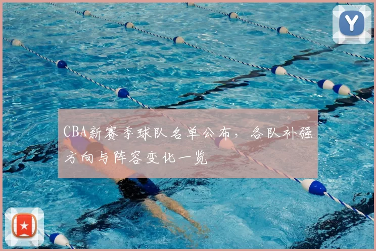 CBA新赛季球队名单公布，各队补强方向与阵容变化一览