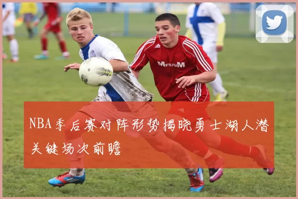 NBA季后赛对阵形势揭晓勇士湖人潜关键场次前瞻