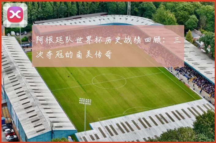 阿根廷队世界杯历史战绩回顾:三次夺冠的南美传奇