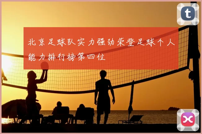 北京足球队实力强劲荣登足球个人能力排行榜第四位