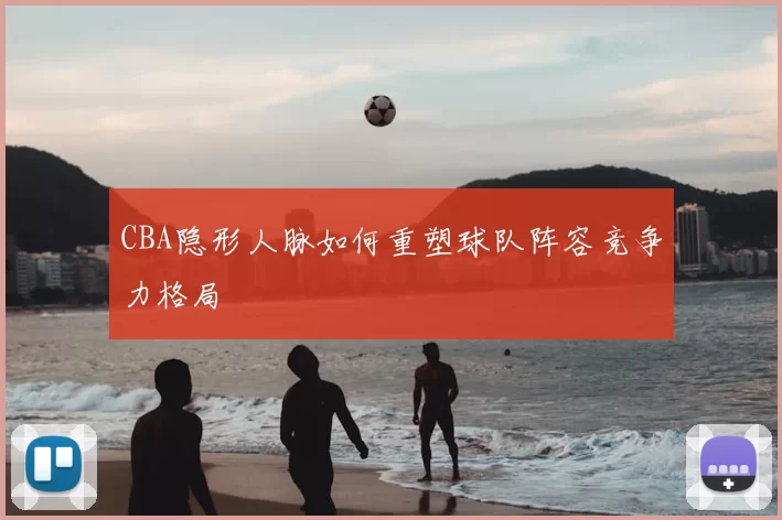 CBA隐形人脉如何重塑球队阵容竞争力格局