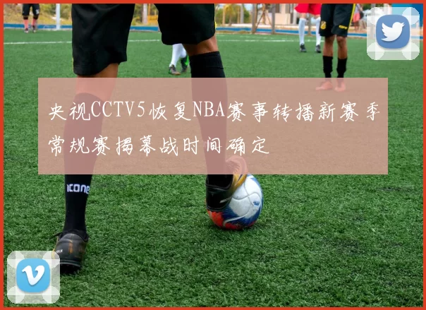 央视CCTV5恢复NBA赛事转播新赛季常规赛揭幕战时间确定