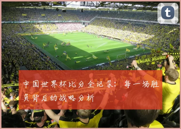 中国世界杯比分全记录:每一场胜负背后的战略分析