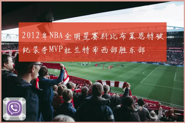 2012年NBA全明星赛科比布莱恩特破纪录夺MVP杜兰特率西部胜东部