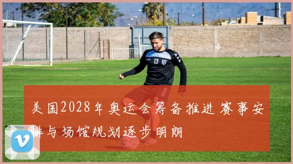 美国2028年奥运会筹备推进 赛事安排与场馆规划逐步明朗