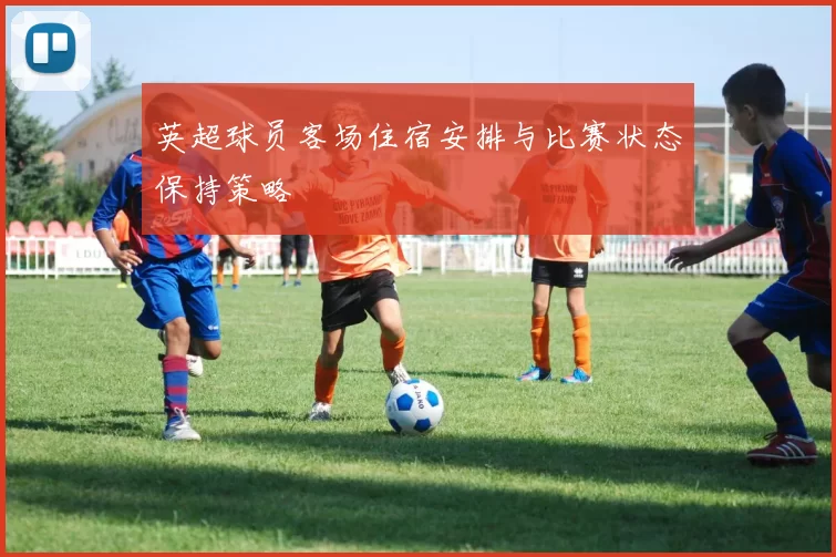 英超球员客场住宿安排与比赛状态保持策略