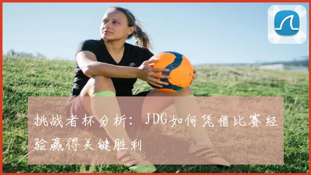 挑战者杯分析:JDG如何凭借比赛经验赢得关键胜利
