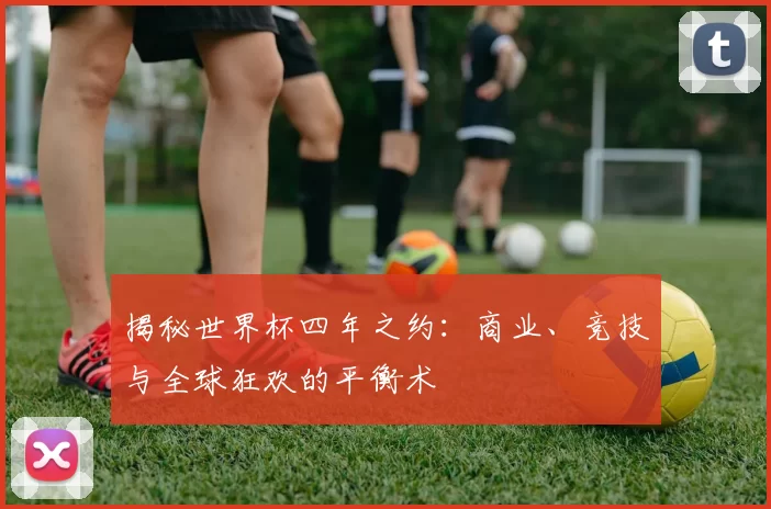 揭秘世界杯四年之约:商业、竞技与全球狂欢的平衡术