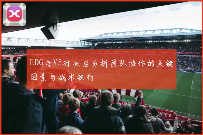 EDG与V5对决后分析团队协作的关键因素与战术执行