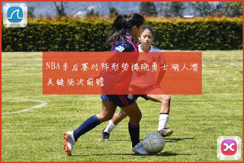 NBA季后赛对阵形势揭晓勇士湖人潜关键场次前瞻