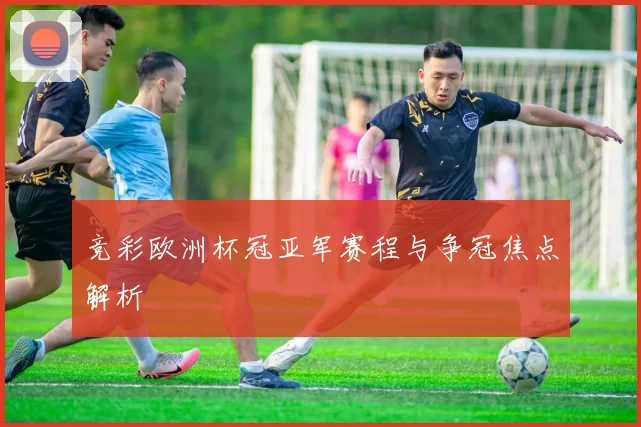 竞彩欧洲杯冠亚军赛程与争冠焦点解析
