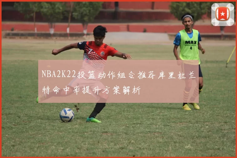 NBA2K22投篮动作组合推荐库里杜兰特命中率提升方案解析
