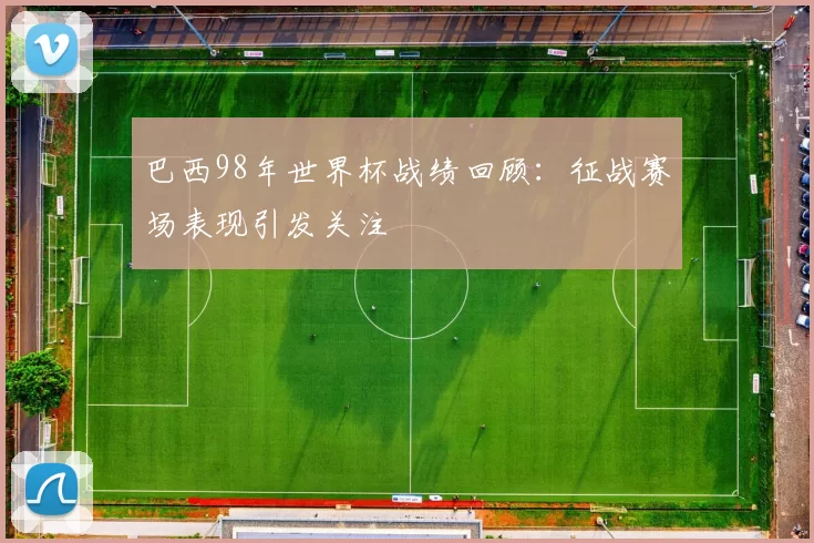 巴西98年世界杯战绩回顾：征战赛场表现引发关注