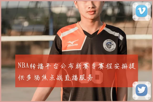 NBA转播平台公布新赛季赛程安排提供多场焦点战直播服务