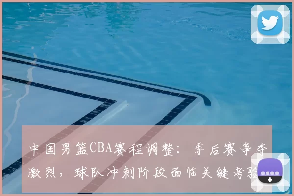 中国男篮CBA赛程调整：季后赛争夺激烈，球队冲刺阶段面临关键考验