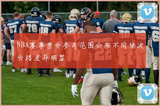 NBA赛事票价参考范围公布不同场次价格差异明显