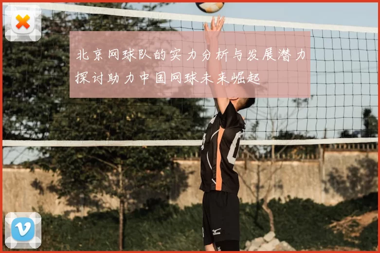 北京网球队的实力分析与发展潜力探讨助力中国网球未来崛起