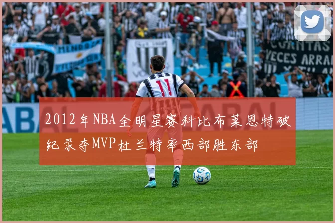 2012年NBA全明星赛科比布莱恩特破纪录夺MVP杜兰特率西部胜东部