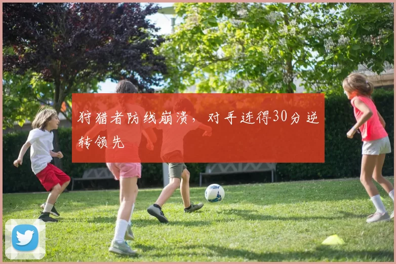 狩猎者防线崩溃,对手连得30分逆转领先