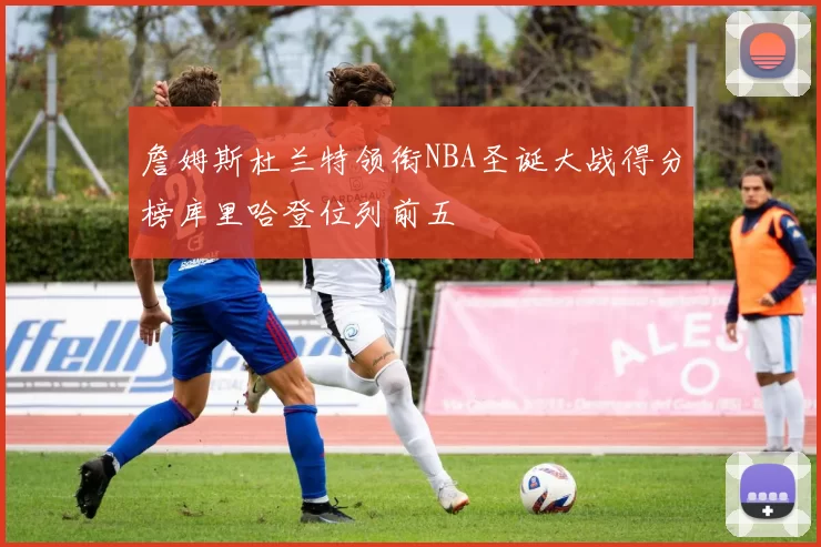 詹姆斯杜兰特领衔NBA圣诞大战得分榜库里哈登位列前五