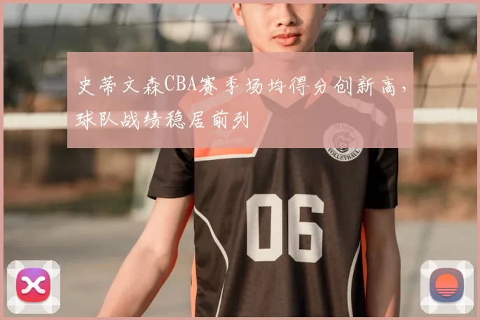 史蒂文森CBA赛季场均得分创新高,球队战绩稳居前列