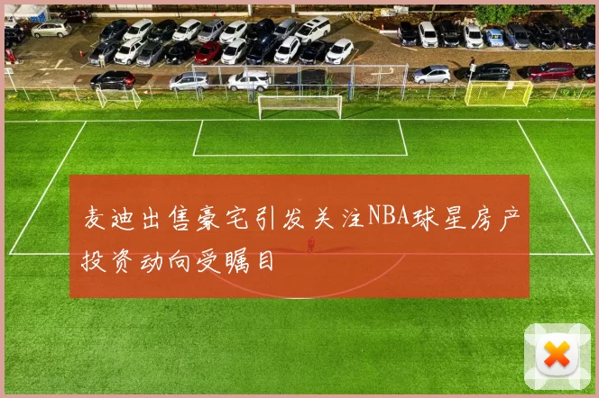 麦迪出售豪宅引发关注NBA球星房产投资动向受瞩目