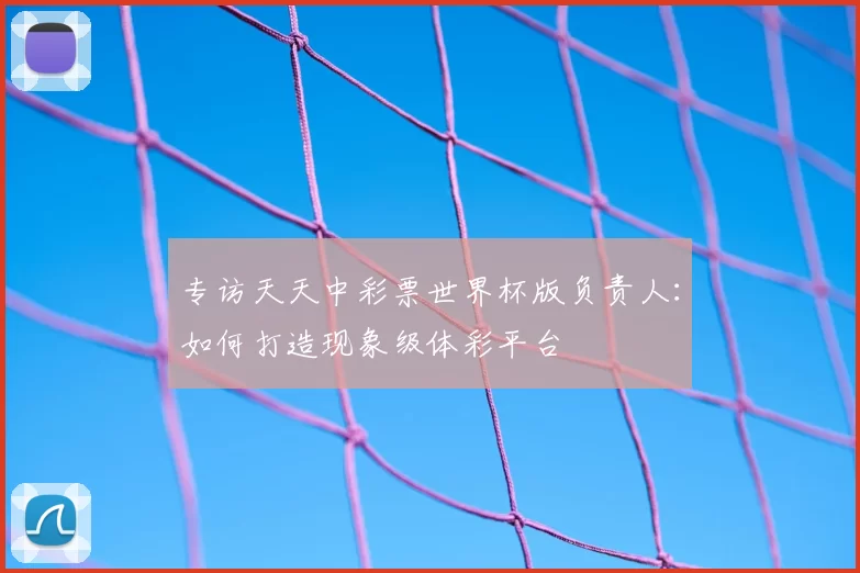 专访天天中彩票世界杯版负责人：如何打造现象级体彩平台