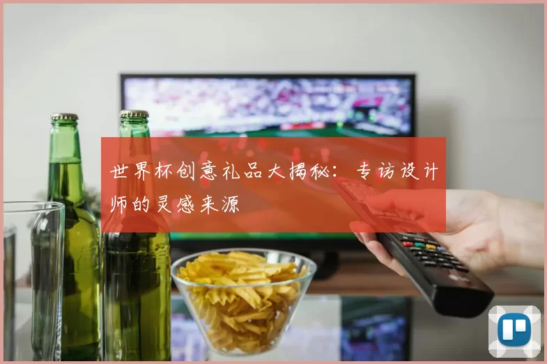 世界杯创意礼品大揭秘：专访设计师的灵感来源