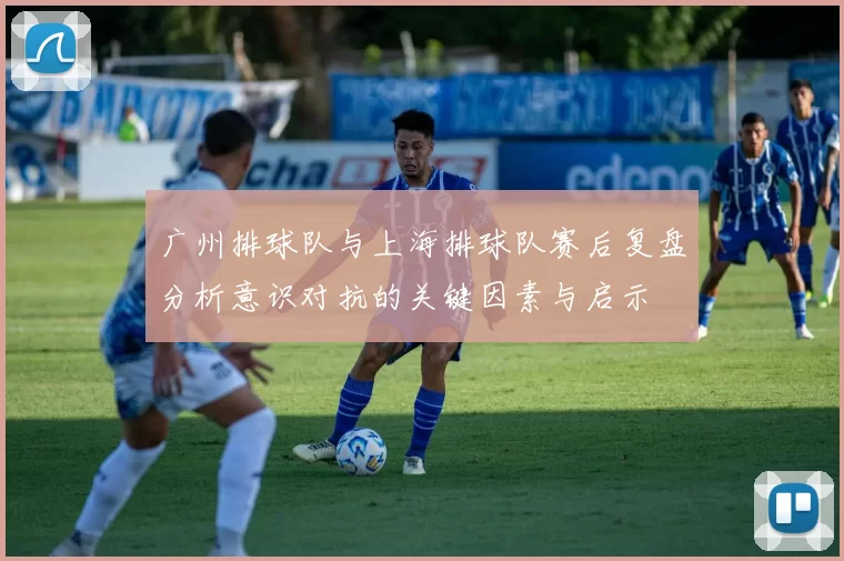 广州排球队与上海排球队赛后复盘分析意识对抗的关键因素与启示