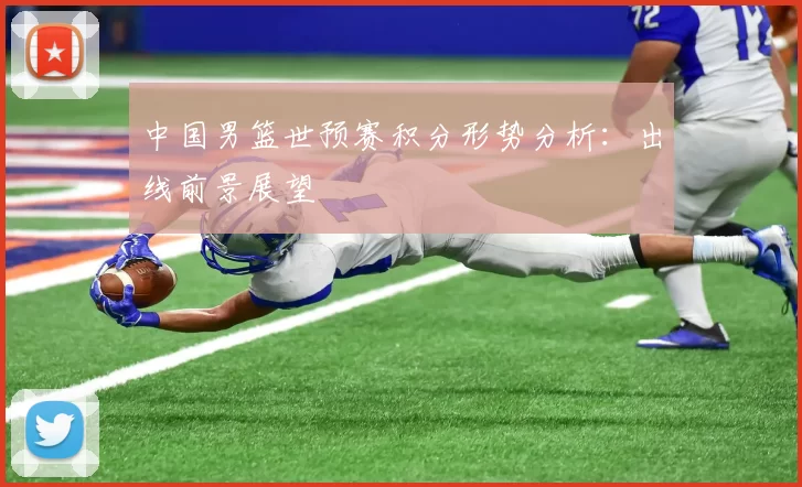 中国男篮世预赛积分形势分析：出线前景展望