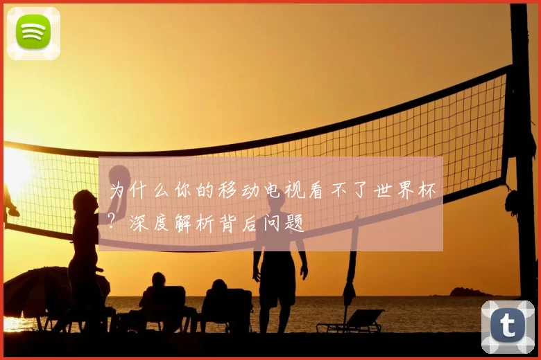 为什么你的移动电视看不了世界杯?深度解析背后问题