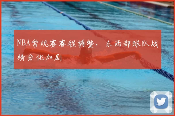 NBA常规赛赛程调整，东西部球队战绩分化加剧
