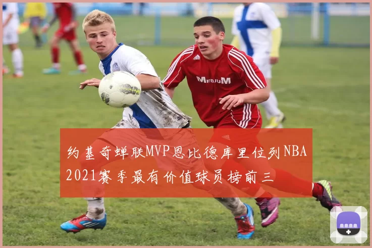 约基奇蝉联MVP恩比德库里位列NBA2021赛季最有价值球员榜前三