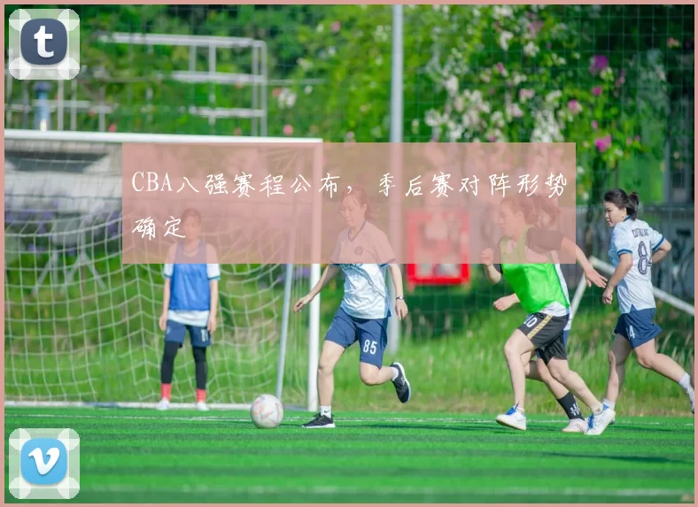 CBA八强赛程公布，季后赛对阵形势确定