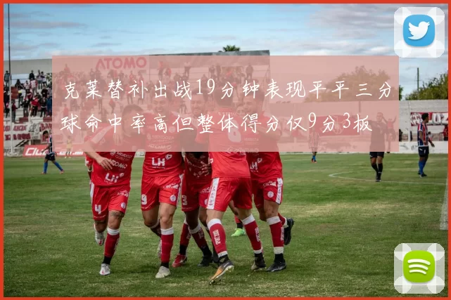 克莱替补出战19分钟表现平平三分球命中率高但整体得分仅9分3板