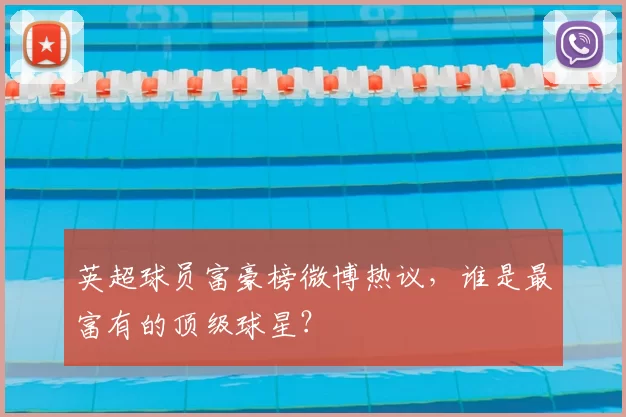 英超球员富豪榜微博热议，谁是最富有的顶级球星？
