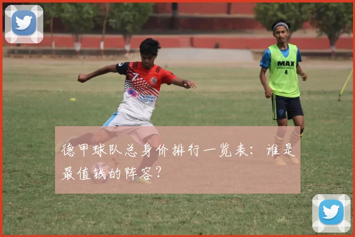 德甲球队总身价排行一览表：谁是最值钱的阵容？