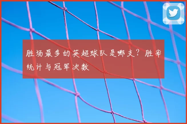 胜场最多的英超球队是哪支?胜率统计与冠军次数