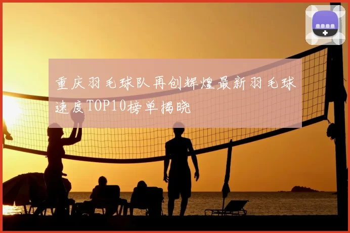 重庆羽毛球队再创辉煌最新羽毛球速度TOP10榜单揭晓