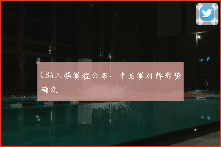 CBA八强赛程公布，季后赛对阵形势确定