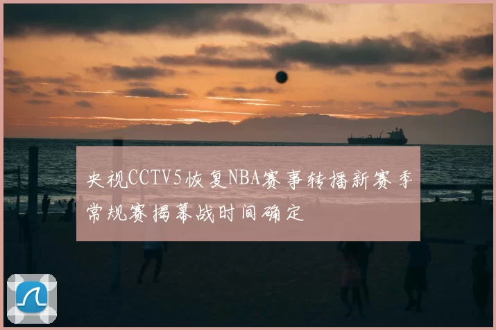 央视CCTV5恢复NBA赛事转播新赛季常规赛揭幕战时间确定