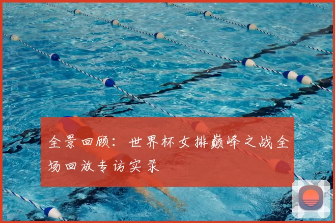 全景回顾：世界杯女排巅峰之战全场回放专访实录