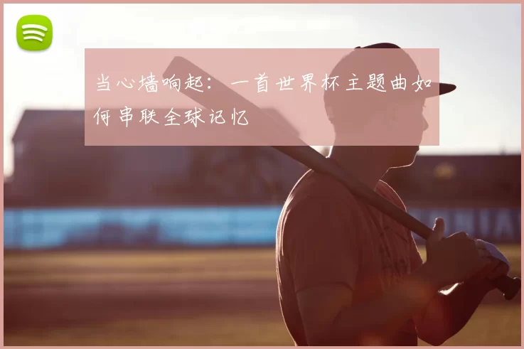 当心墙响起:一首世界杯主题曲如何串联全球记忆