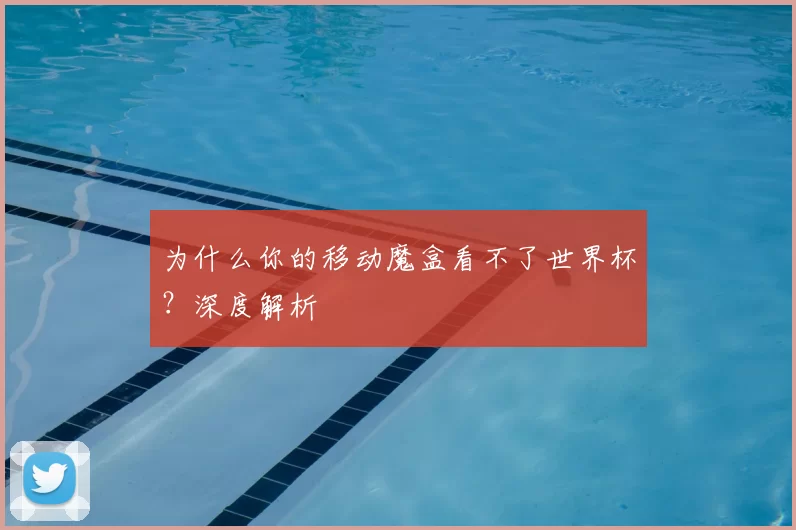 为什么你的移动魔盒看不了世界杯?深度解析