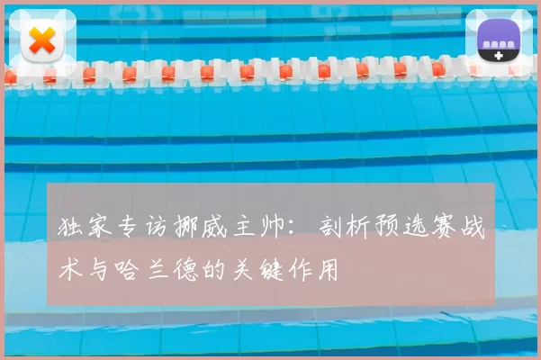 独家专访挪威主帅:剖析预选赛战术与哈兰德的关键作用