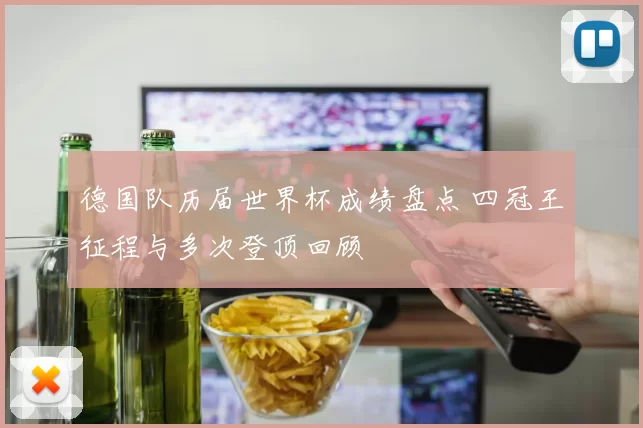 德国队历届世界杯成绩盘点 四冠王征程与多次登顶回顾