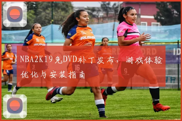 NBA2K19免DVD补丁发布，游戏体验优化与安装指南