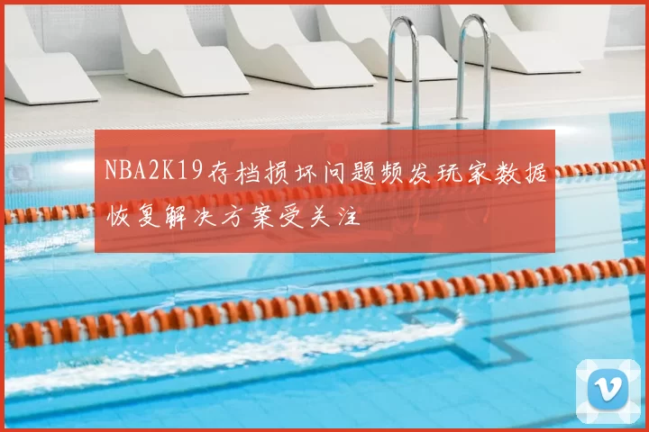 NBA2K19存档损坏问题频发玩家数据恢复解决方案受关注