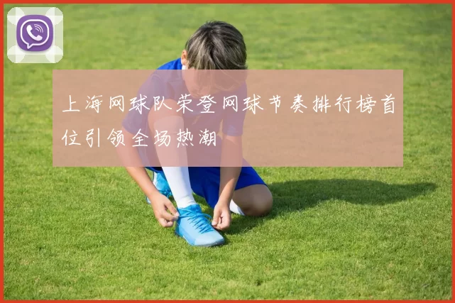 上海网球队荣登网球节奏排行榜首位引领全场热潮