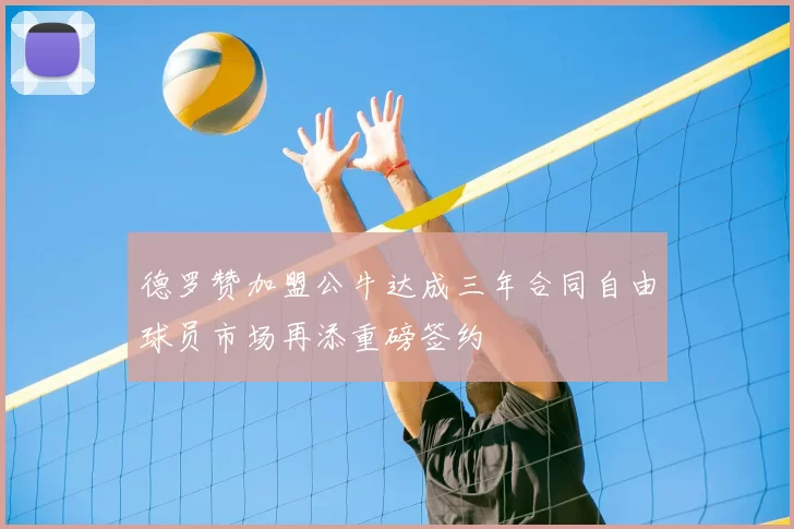 德罗赞加盟公牛达成三年合同自由球员市场再添重磅签约